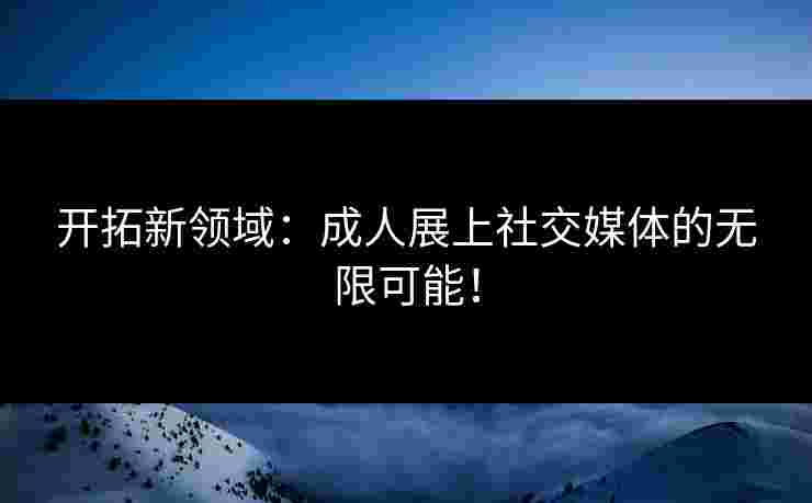 开拓新领域：成人展上社交媒体的无限可能！