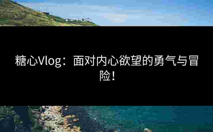 糖心Vlog：面对内心欲望的勇气与冒险！