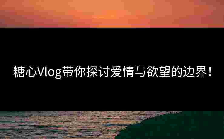 糖心Vlog带你探讨爱情与欲望的边界！
