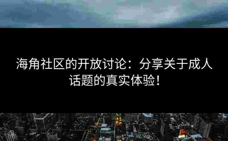 海角社区的开放讨论：分享关于成人话题的真实体验！