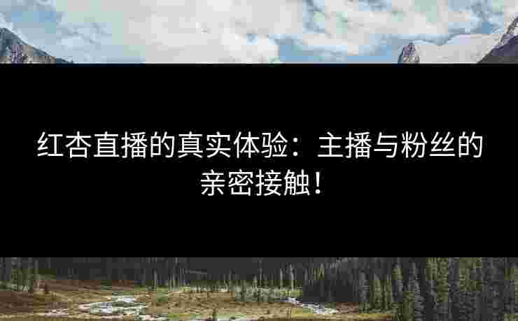 红杏直播的真实体验：主播与粉丝的亲密接触！