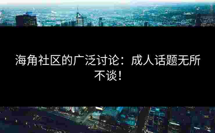 海角社区的广泛讨论：成人话题无所不谈！