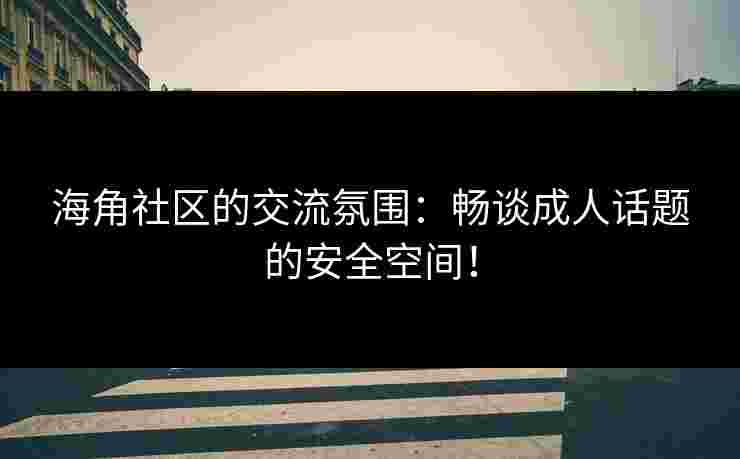 海角社区的交流氛围：畅谈成人话题的安全空间！