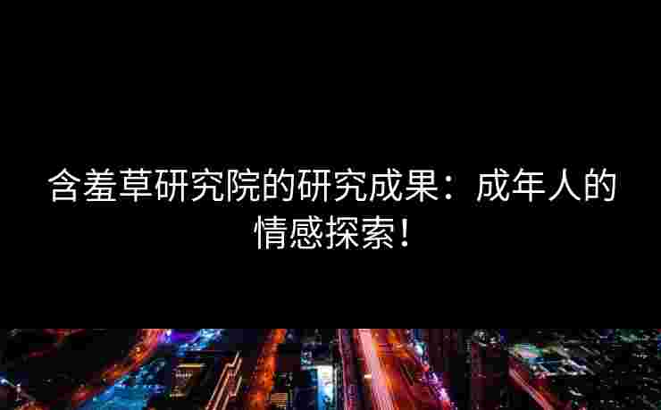 含羞草研究院的研究成果：成年人的情感探索！