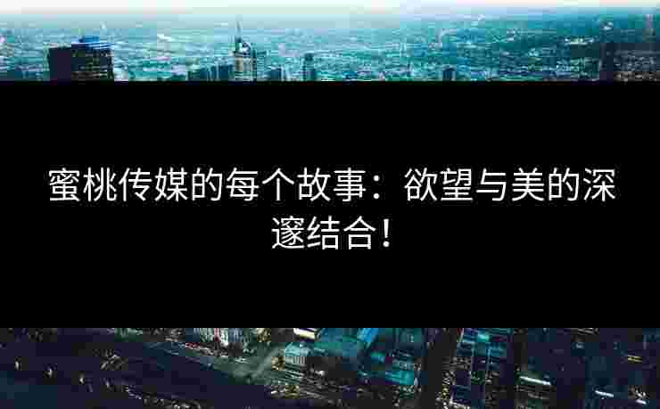 蜜桃传媒的每个故事：欲望与美的深邃结合！