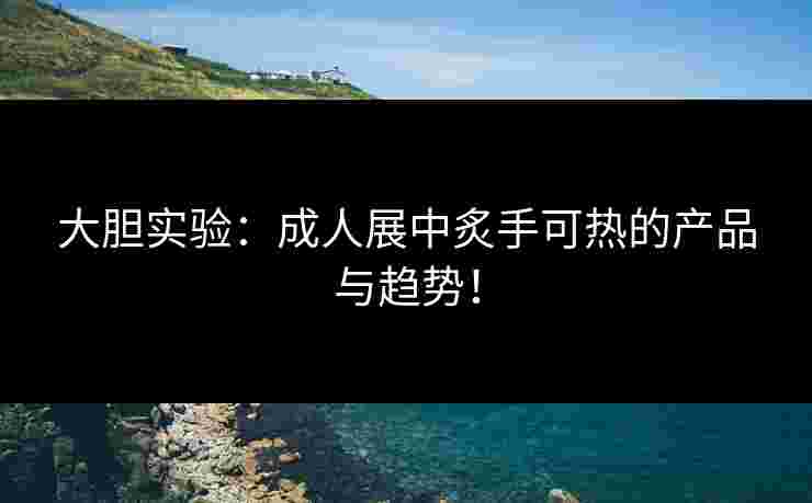 大胆实验：成人展中炙手可热的产品与趋势！