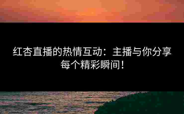 红杏直播的热情互动：主播与你分享每个精彩瞬间！