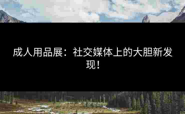 成人用品展：社交媒体上的大胆新发现！