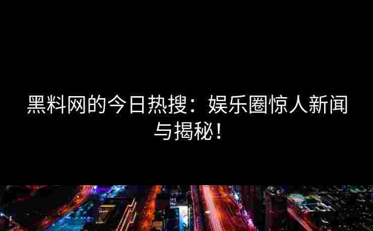 黑料网的今日热搜：娱乐圈惊人新闻与揭秘！