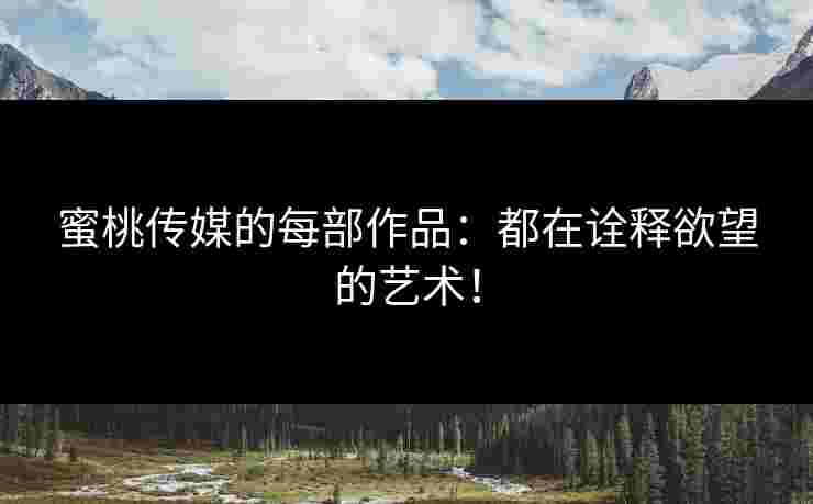 蜜桃传媒的每部作品：都在诠释欲望的艺术！