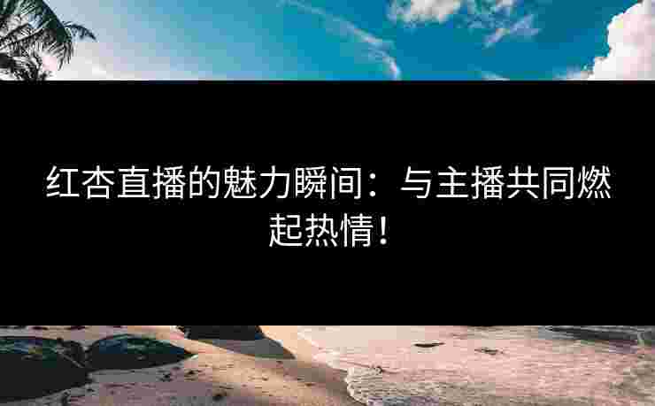 红杏直播的魅力瞬间：与主播共同燃起热情！