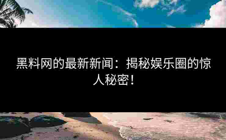 黑料网的最新新闻：揭秘娱乐圈的惊人秘密！