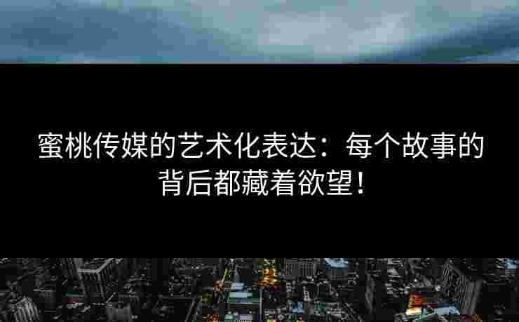 蜜桃传媒的艺术化表达：每个故事的背后都藏着欲望！