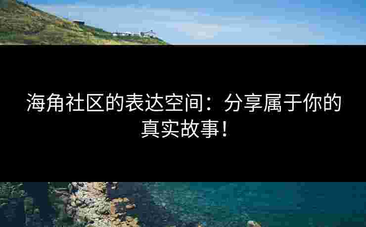 海角社区的表达空间：分享属于你的真实故事！