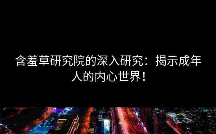 含羞草研究院的深入研究：揭示成年人的内心世界！