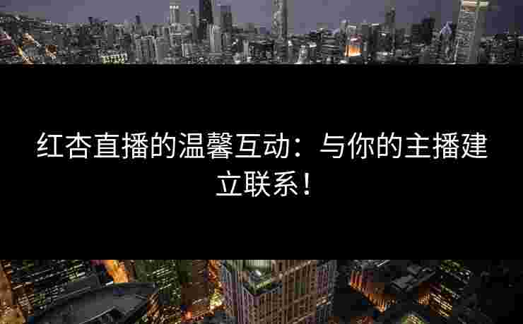 红杏直播的温馨互动:与你的主播建立联系!