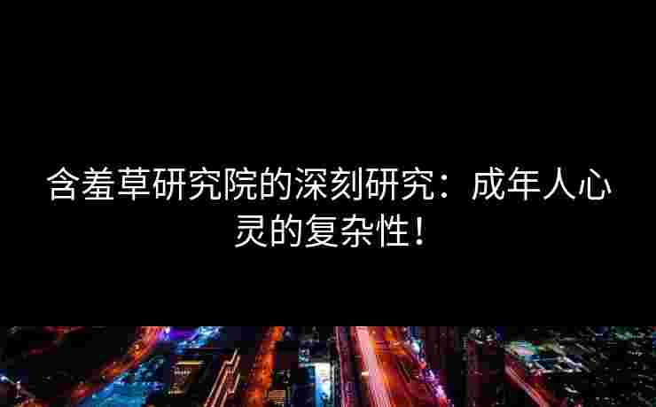 含羞草研究院的深刻研究:成年人心灵的复杂性!