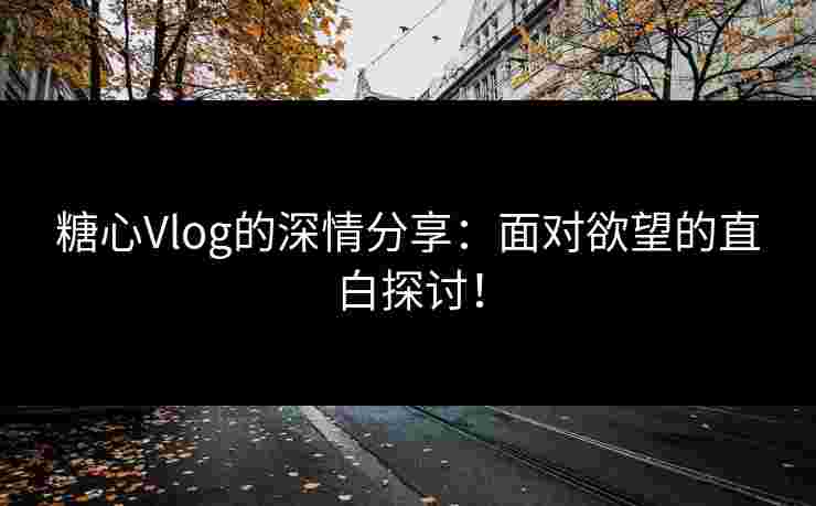 糖心Vlog的深情分享:面对欲望的直白探讨!
