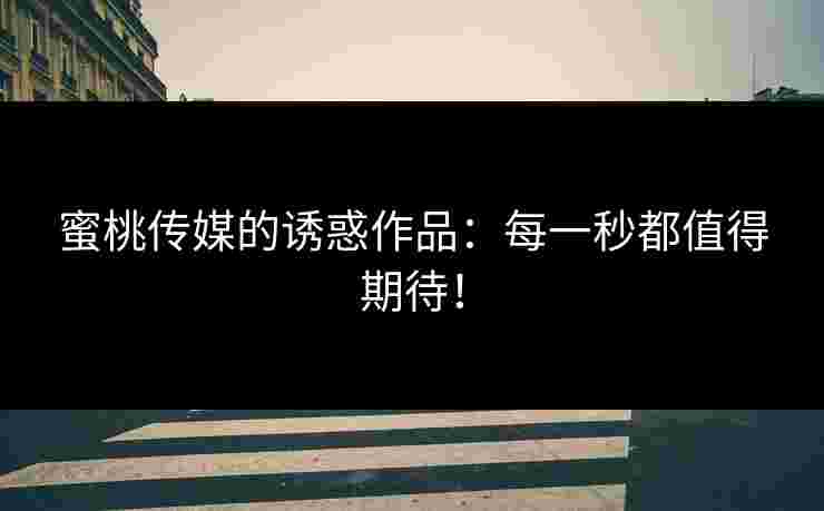 蜜桃传媒的诱惑作品:每一秒都值得期待!