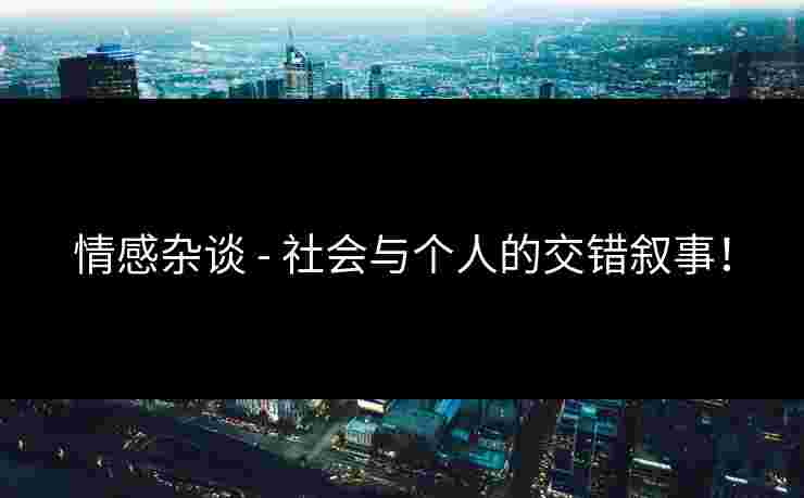 情感杂谈 - 社会与个人的交错叙事！