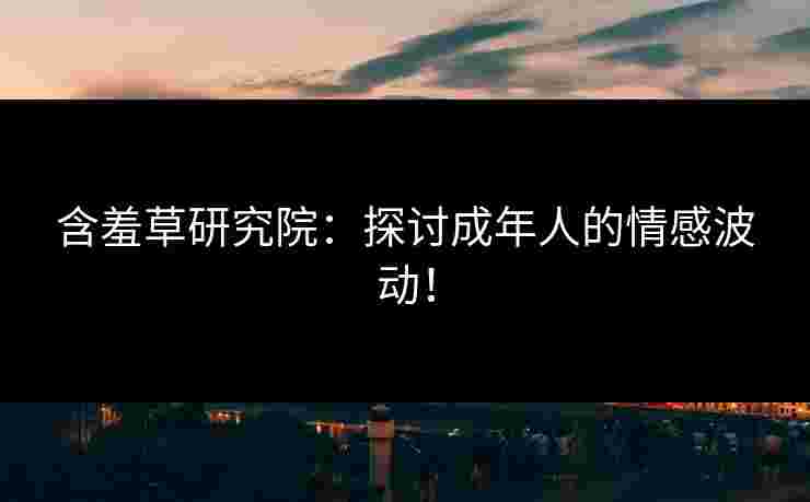 含羞草研究院：探讨成年人的情感波动！
