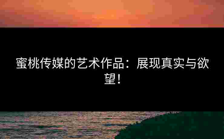 蜜桃传媒的艺术作品:展现真实与欲望!