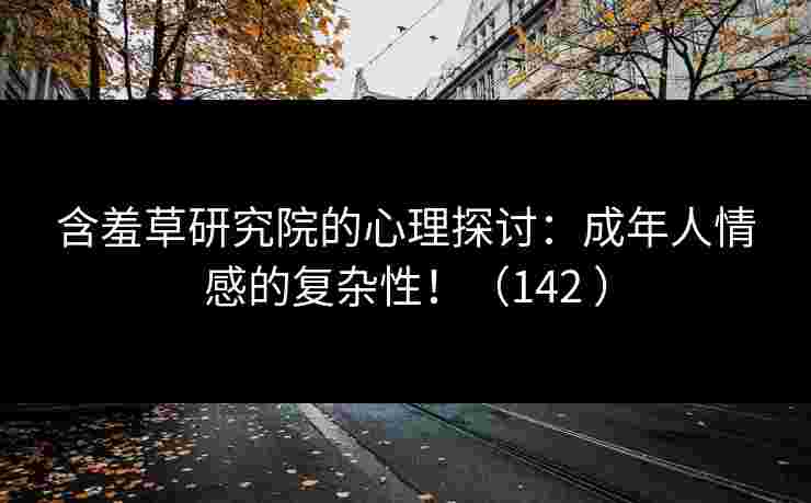 含羞草研究院的心理探讨:成年人情感的复杂性!(142 )