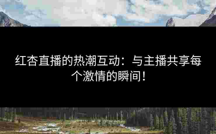 红杏直播的热潮互动:与主播共享每个激情的瞬间!