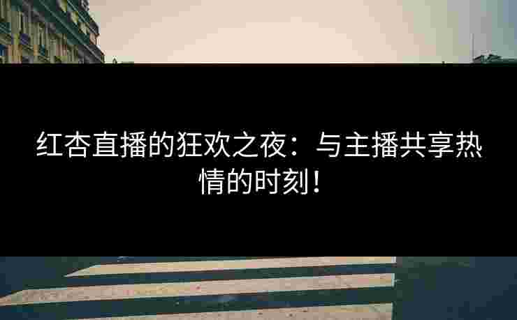 红杏直播的狂欢之夜:与主播共享热情的时刻!