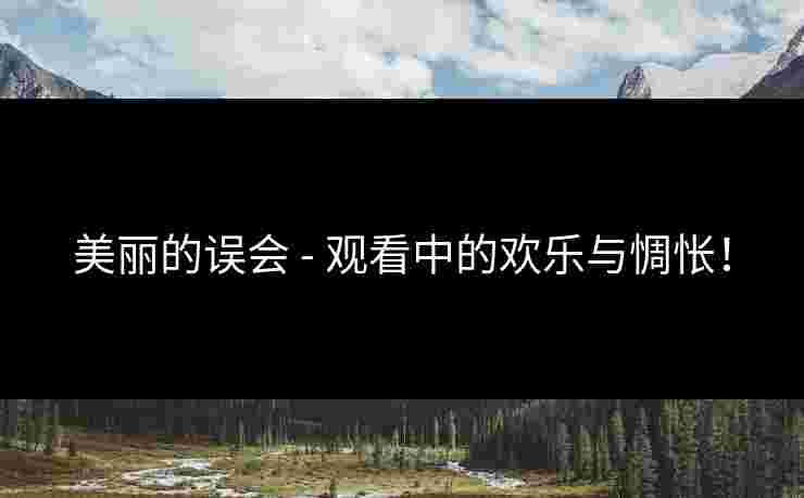 美丽的误会 - 观看中的欢乐与惆怅!