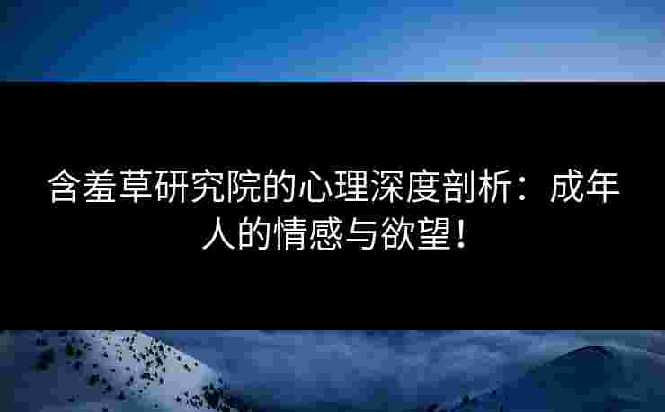 含羞草研究院的心理深度剖析：成年人的情感与欲望！