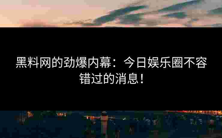 黑料网的劲爆内幕：今日娱乐圈不容错过的消息！