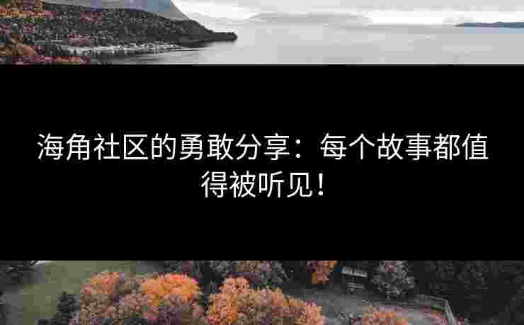 海角社区的勇敢分享：每个故事都值得被听见！