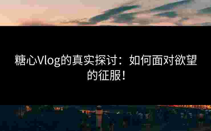 糖心Vlog的真实探讨：如何面对欲望的征服！