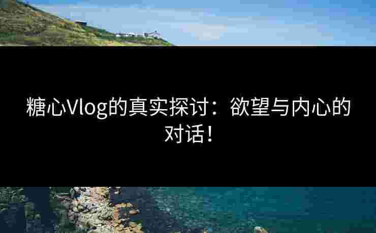 糖心Vlog的真实探讨：欲望与内心的对话！
