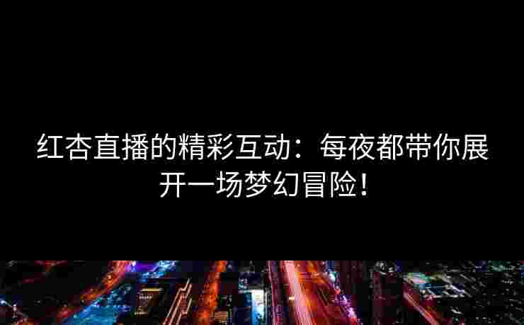 红杏直播的精彩互动：每夜都带你展开一场梦幻冒险！