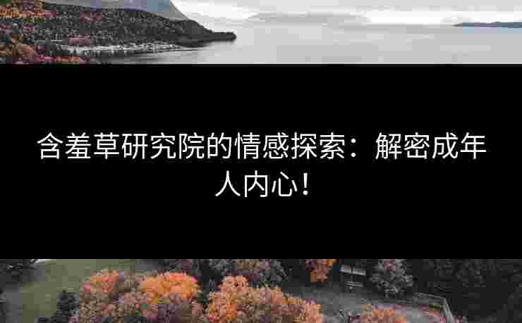 含羞草研究院的情感探索：解密成年人内心！