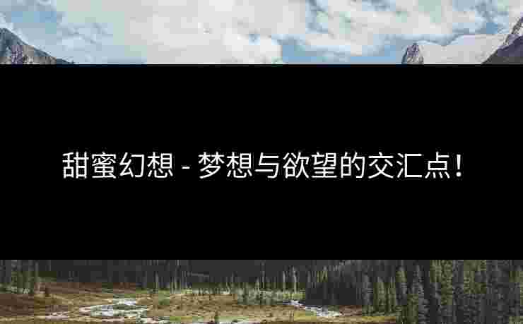 甜蜜幻想 - 梦想与欲望的交汇点！