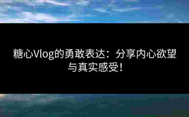 糖心Vlog的勇敢表达：分享内心欲望与真实感受！