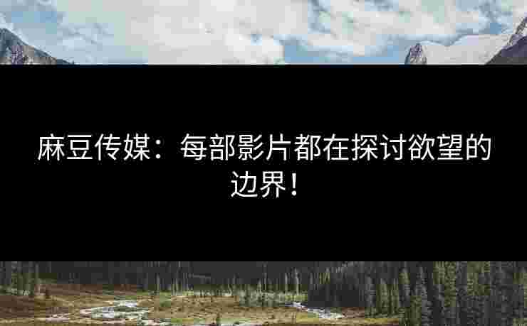麻豆传媒：每部影片都在探讨欲望的边界！