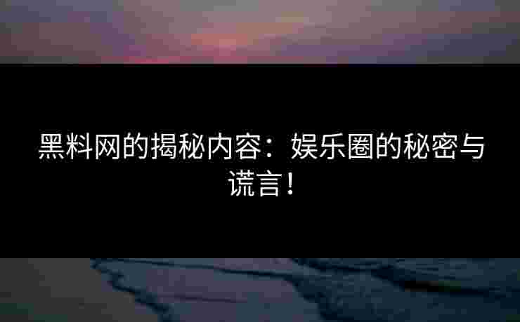黑料网的揭秘内容：娱乐圈的秘密与谎言！