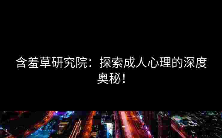 含羞草研究院：探索成人心理的深度奥秘！