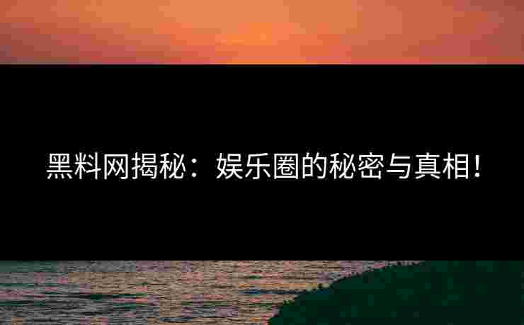 黑料网揭秘：娱乐圈的秘密与真相！
