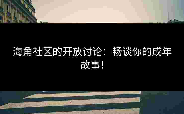 海角社区的开放讨论:畅谈你的成年故事! 海角社区的开放讨论:畅谈你的成年故事!