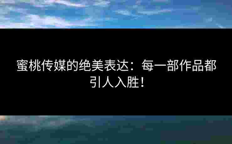 蜜桃传媒的绝美表达:每一部作品都引人入胜! 蜜桃传媒的绝美表达:每一部作品都引人入胜!