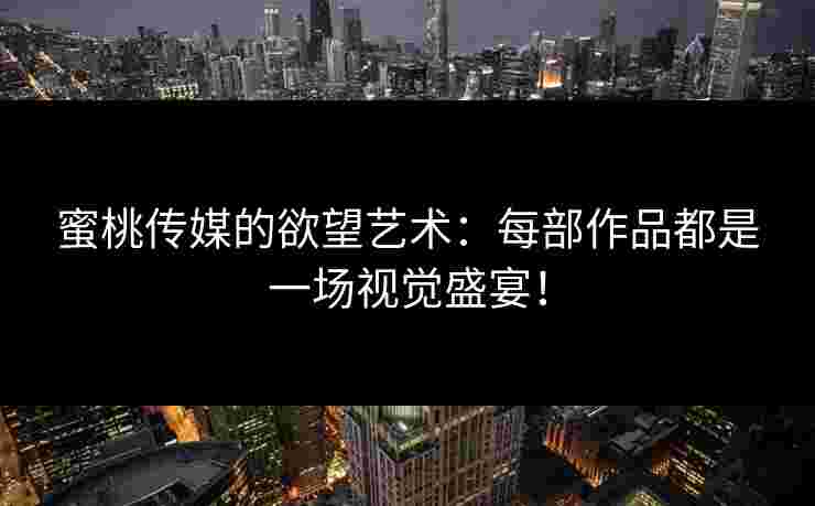 蜜桃传媒的欲望艺术:每部作品都是一场视觉盛宴! 蜜桃传媒的欲望艺术:每部作品都是一场视觉盛宴!