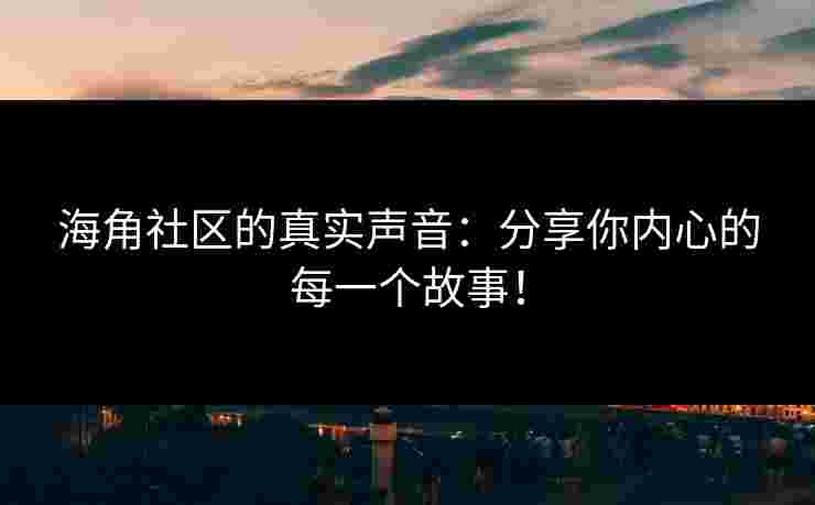 海角社区的真实声音:分享你内心的每一个故事! 海角社区的真实声音:分享你内心的每一个故事!