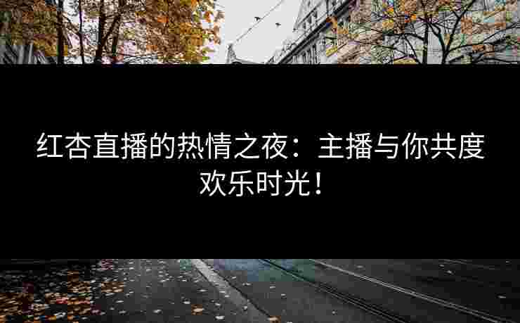 红杏直播的热情之夜:主播与你共度欢乐时光! 红杏直播的热情之夜:主播与你共度欢乐时光!