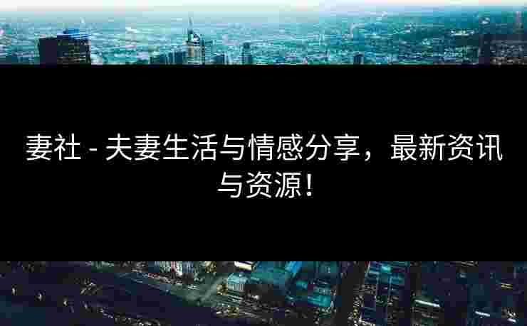 妻社 - 夫妻生活与情感分享,最新资讯与资源! 妻社 - 夫妻生活与情感分享,最新资讯与资源!