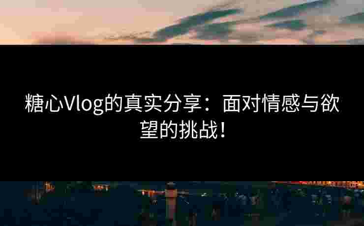 糖心Vlog的真实分享:面对情感与欲望的挑战! 糖心Vlog的真实分享:面对情感与欲望的挑战!